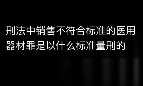刑法中销售不符合标准的医用器材罪是以什么标准量刑的