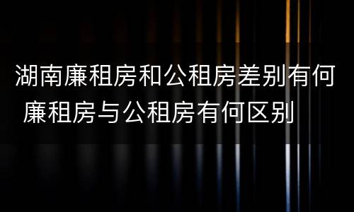 湖南廉租房和公租房差别有何 廉租房与公租房有何区别