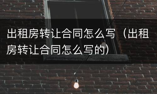出租房转让合同怎么写（出租房转让合同怎么写的）