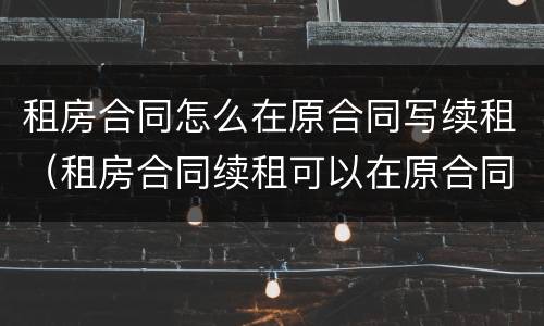 租房合同怎么在原合同写续租（租房合同续租可以在原合同上写吗）