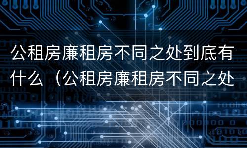 公租房廉租房不同之处到底有什么（公租房廉租房不同之处到底有什么影响）