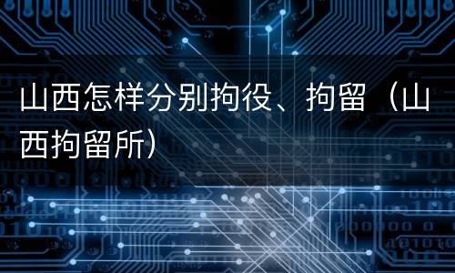 山西怎样分别拘役、拘留（山西拘留所）