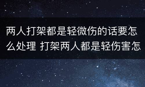 两人打架都是轻微伤的话要怎么处理 打架两人都是轻伤害怎么办