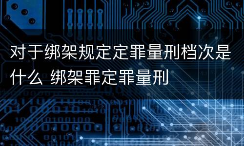 对于绑架规定定罪量刑档次是什么 绑架罪定罪量刑