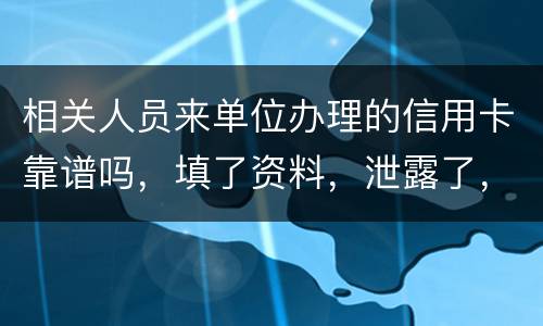 相关人员来单位办理的信用卡靠谱吗，填了资料，泄露了，怎么办