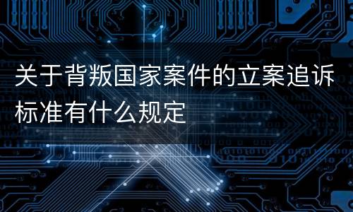 关于背叛国家案件的立案追诉标准有什么规定