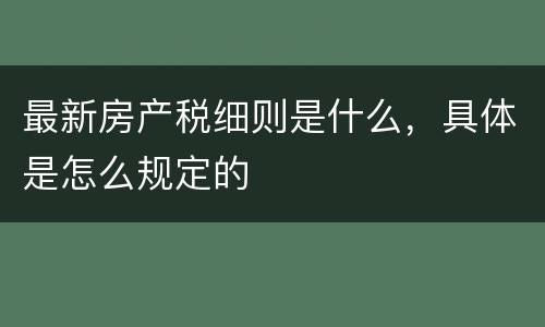 最新房产税细则是什么，具体是怎么规定的