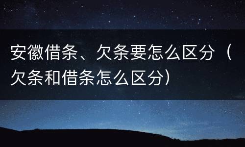 安徽借条、欠条要怎么区分（欠条和借条怎么区分）