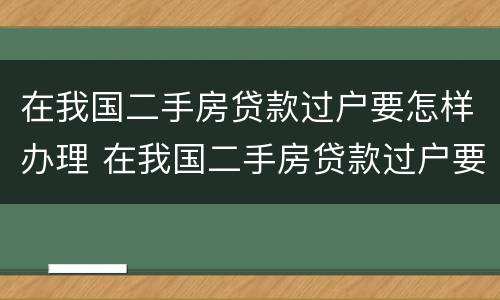 在我国二手房贷款过户要怎样办理 在我国二手房贷款过户要怎样办理流程