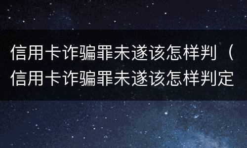 信用卡诈骗罪未遂该怎样判（信用卡诈骗罪未遂该怎样判定）