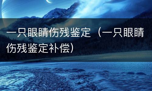 一只眼睛伤残鉴定（一只眼睛伤残鉴定补偿）
