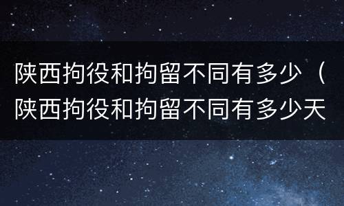 陕西拘役和拘留不同有多少（陕西拘役和拘留不同有多少天）