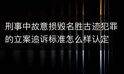 刑事中故意损毁名胜古迹犯罪的立案追诉标准怎么样认定