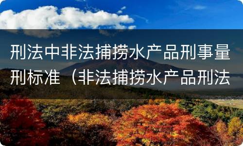 刑法中非法捕捞水产品刑事量刑标准（非法捕捞水产品刑法多少条）