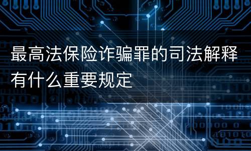 最高法保险诈骗罪的司法解释有什么重要规定