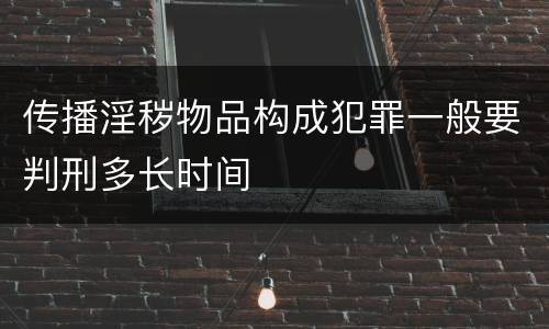 传播淫秽物品构成犯罪一般要判刑多长时间