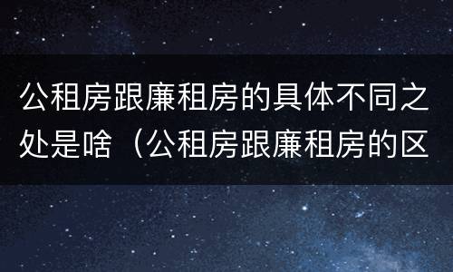 公租房跟廉租房的具体不同之处是啥（公租房跟廉租房的区别在哪里）