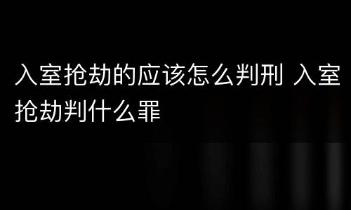 入室抢劫的应该怎么判刑 入室抢劫判什么罪
