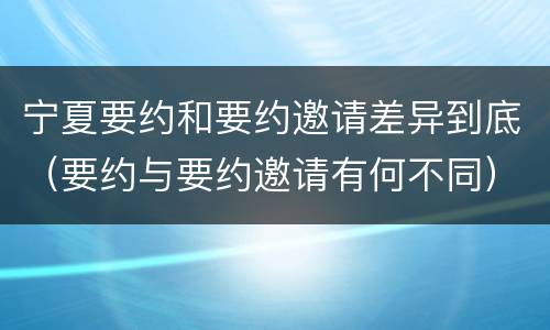 宁夏要约和要约邀请差异到底（要约与要约邀请有何不同）