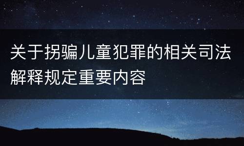 关于拐骗儿童犯罪的相关司法解释规定重要内容