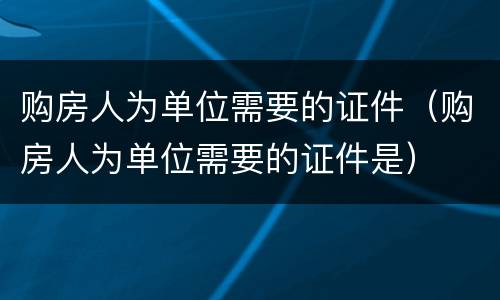 购房人为单位需要的证件（购房人为单位需要的证件是）
