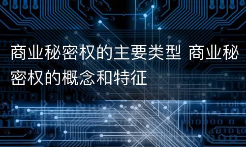 商业秘密权的主要类型 商业秘密权的概念和特征