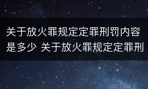 关于放火罪规定定罪刑罚内容是多少 关于放火罪规定定罪刑罚内容是多少