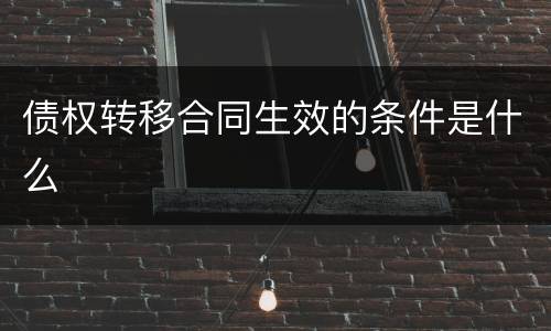 债权转移合同生效的条件是什么