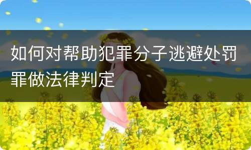 如何对帮助犯罪分子逃避处罚罪做法律判定