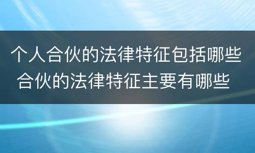 个人合伙的法律特征包括哪些 合伙的法律特征主要有哪些