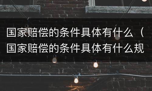 国家赔偿的条件具体有什么（国家赔偿的条件具体有什么规定）