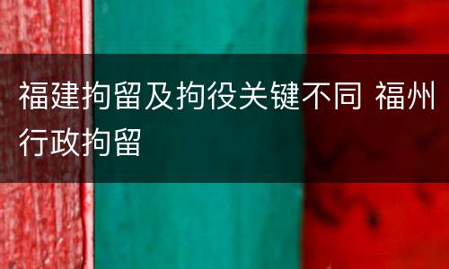 福建拘留及拘役关键不同 福州行政拘留