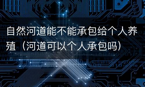 自然河道能不能承包给个人养殖（河道可以个人承包吗）