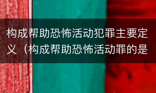 构成帮助恐怖活动犯罪主要定义（构成帮助恐怖活动罪的是）