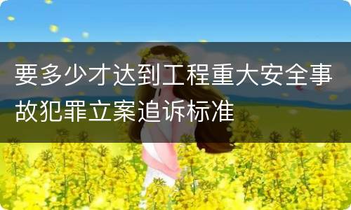 要多少才达到工程重大安全事故犯罪立案追诉标准