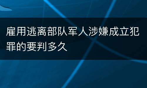 雇用逃离部队军人涉嫌成立犯罪的要判多久