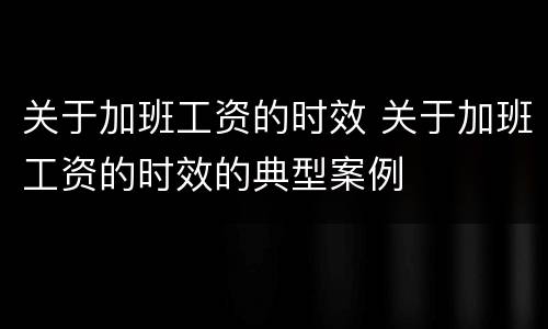 关于加班工资的时效 关于加班工资的时效的典型案例