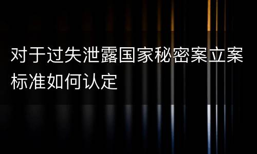 对于过失泄露国家秘密案立案标准如何认定