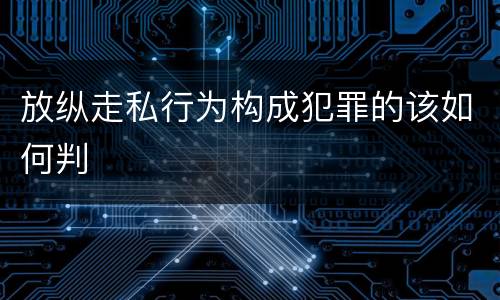 放纵走私行为构成犯罪的该如何判