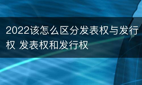 2022该怎么区分发表权与发行权 发表权和发行权