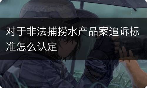 对于非法捕捞水产品案追诉标准怎么认定