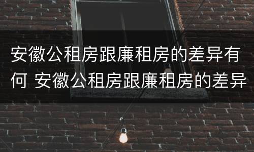 安徽公租房跟廉租房的差异有何 安徽公租房跟廉租房的差异有何明显
