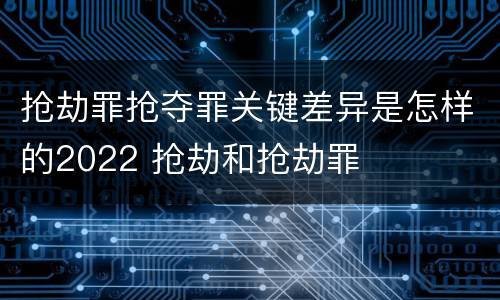抢劫罪抢夺罪关键差异是怎样的2022 抢劫和抢劫罪