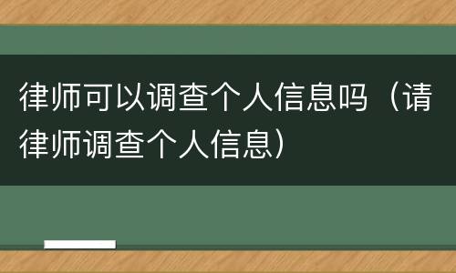 律师可以调查个人信息吗（请律师调查个人信息）