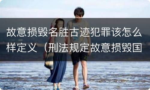 故意损毁名胜古迹犯罪该怎么样定义（刑法规定故意损毁国家保护的名胜古迹情节严重）