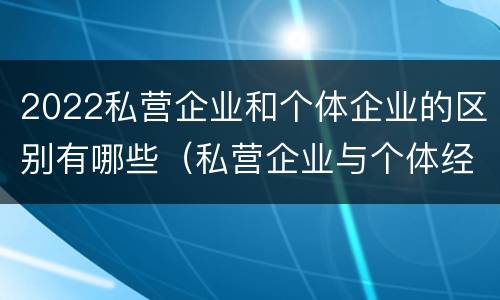2022私营企业和个体企业的区别有哪些（私营企业与个体经营企业的区别）