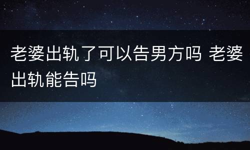 老婆出轨了可以告男方吗 老婆出轨能告吗