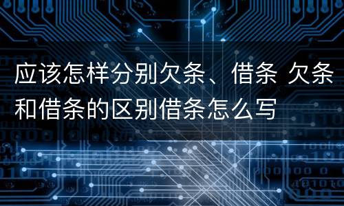 应该怎样分别欠条、借条 欠条和借条的区别借条怎么写