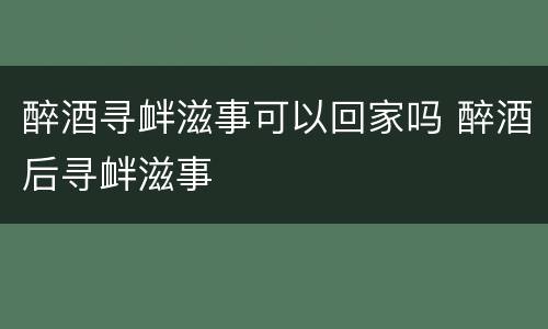 醉酒寻衅滋事可以回家吗 醉酒后寻衅滋事