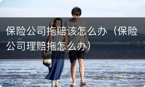 保险公司拖赔该怎么办（保险公司理赔拖怎么办）